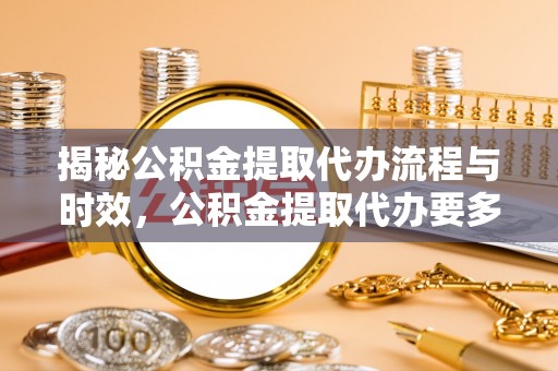 峡江揭秘公积金提取代办流程与时效，公积金提取代办要多久不再迷茫