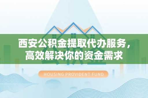 峡江西安公积金提取代办服务，高效解决你的资金需求