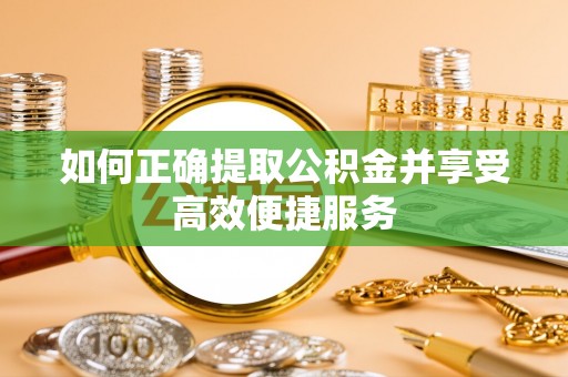峡江如何正确提取公积金并享受高效便捷服务
