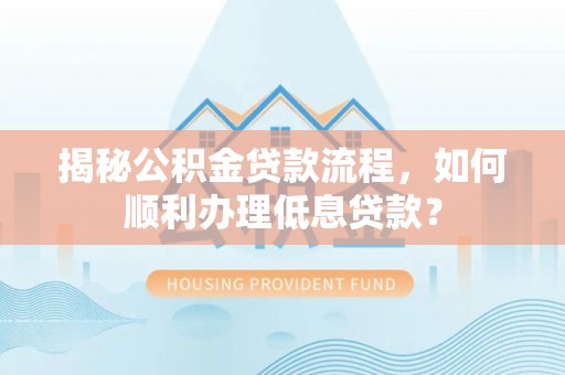 峡江揭秘公积金贷款流程，如何顺利办理低息贷款？