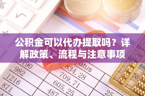 峡江公积金可以代办提取吗？详解政策、流程与注意事项