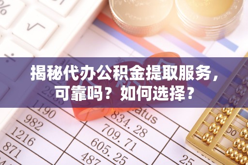 峡江揭秘代办公积金提取服务，可靠吗？如何选择？