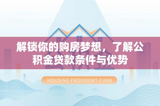 峡江解锁你的购房梦想，了解公积金贷款条件与优势