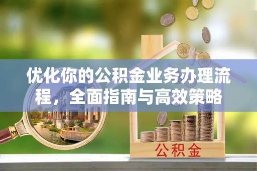 峡江优化你的公积金业务办理流程，全面指南与高效策略