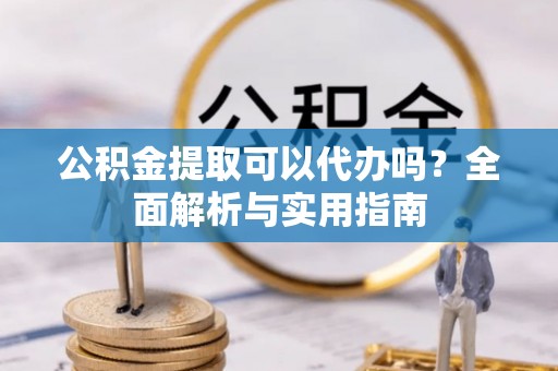峡江公积金提取可以代办吗？全面解析与实用指南
