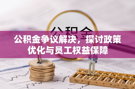 峡江公积金争议解决，探讨政策优化与员工权益保障