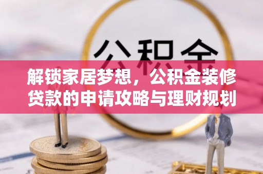 峡江解锁家居梦想，公积金装修贷款的申请攻略与理财规划