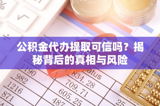 峡江公积金代办提取可信吗？揭秘背后的真相与风险