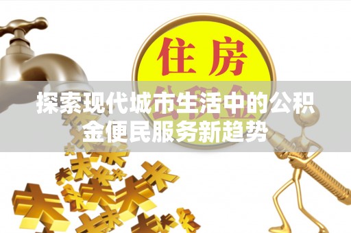 峡江探索现代城市生活中的公积金便民服务新趋势
