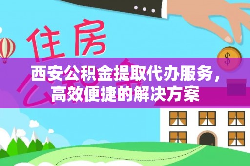 峡江西安公积金提取代办服务，高效便捷的解决方案