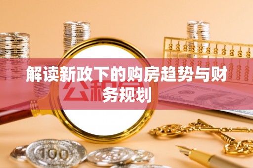 峡江解读新政下的购房趋势与财务规划
