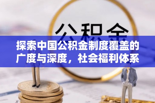 峡江探索中国公积金制度覆盖的广度与深度，社会福利体系的基石