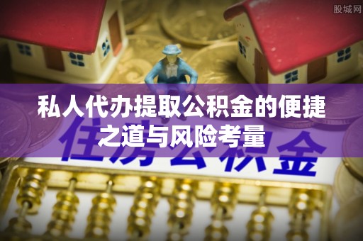 峡江私人代办提取公积金的便捷之道与风险考量
