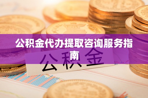 峡江公积金代办提取咨询服务指南