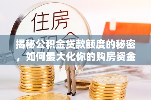 峡江揭秘公积金贷款额度的秘密，如何最大化你的购房资金