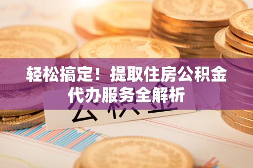 峡江轻松搞定！提取住房公积金代办服务全解析