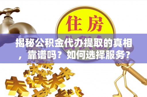 峡江揭秘公积金代办提取的真相，靠谱吗？如何选择服务？