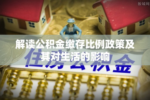 峡江解读公积金缴存比例政策及其对生活的影响