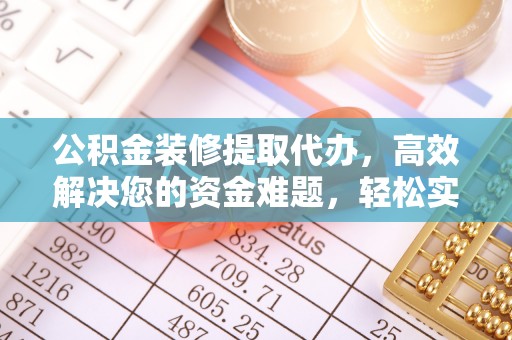 峡江公积金装修提取代办，高效解决您的资金难题，轻松实现家居梦想