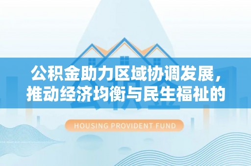 峡江公积金助力区域协调发展，推动经济均衡与民生福祉的双赢之道