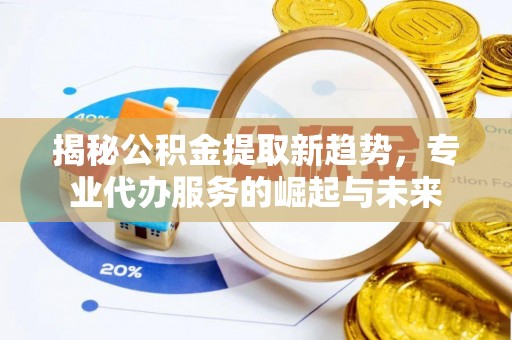 峡江揭秘公积金提取新趋势，专业代办服务的崛起与未来