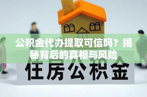 峡江公积金代办提取可信吗？揭秘背后的真相与风险