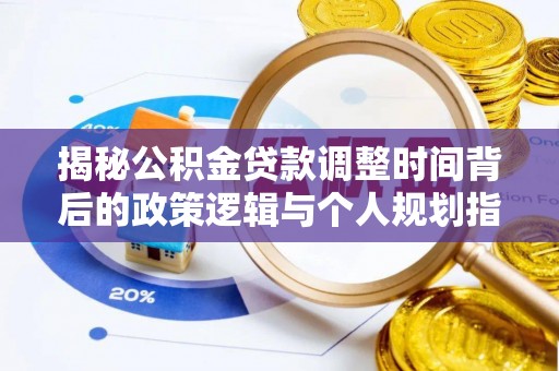 峡江揭秘公积金贷款调整时间背后的政策逻辑与个人规划指南