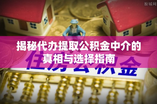 峡江揭秘代办提取公积金中介的真相与选择指南