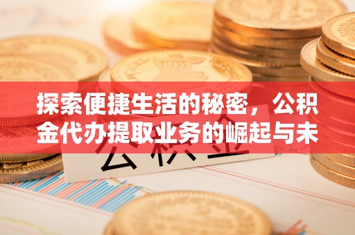 峡江探索便捷生活的秘密，公积金代办提取业务的崛起与未来发展