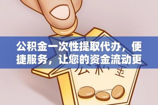 峡江公积金一次性提取代办，便捷服务，让您的资金流动更高效