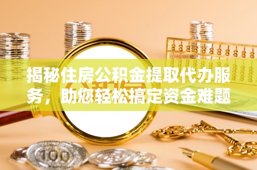 峡江揭秘住房公积金提取代办服务，助您轻松搞定资金难题