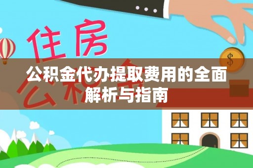 峡江公积金代办提取费用的全面解析与指南