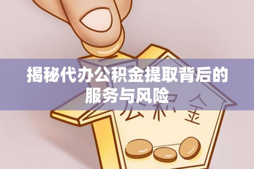 峡江揭秘代办公积金提取背后的服务与风险