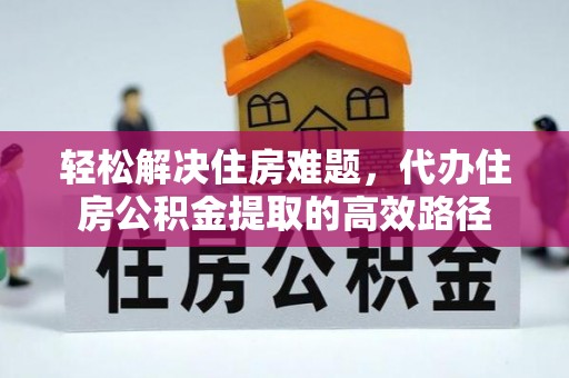 峡江轻松解决住房难题，代办住房公积金提取的高效路径