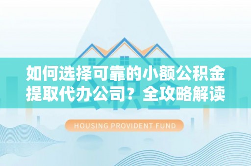 峡江如何选择可靠的小额公积金提取代办公司？全攻略解读