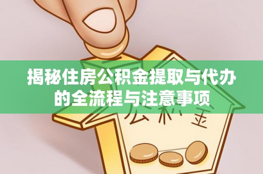 峡江揭秘住房公积金提取与代办的全流程与注意事项