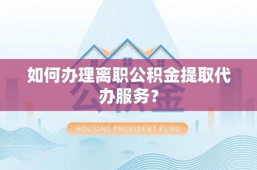 峡江如何办理离职公积金提取代办服务？