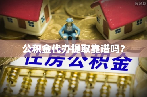 峡江公积金代办提取靠谱吗？