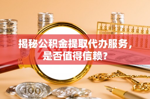 峡江揭秘公积金提取代办服务，是否值得信赖？