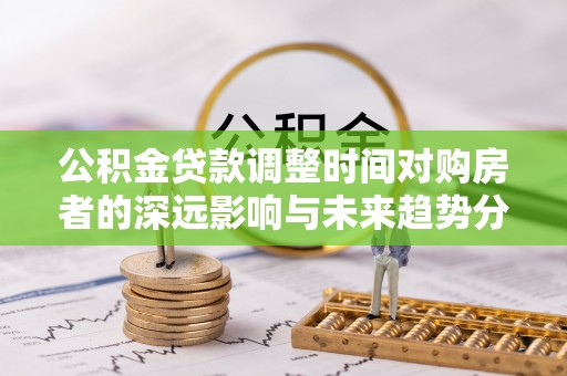 峡江公积金贷款调整时间对购房者的深远影响与未来趋势分析