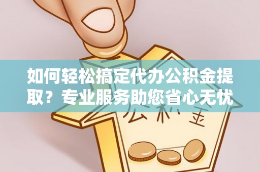 峡江如何轻松搞定代办公积金提取？专业服务助您省心无忧