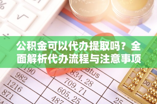 峡江公积金可以代办提取吗？全面解析代办流程与注意事项