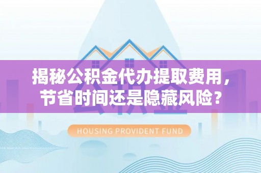 峡江揭秘公积金代办提取费用，节省时间还是隐藏风险？