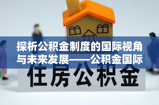 峡江探析公积金制度的国际视角与未来发展——公积金国际比较的新思路