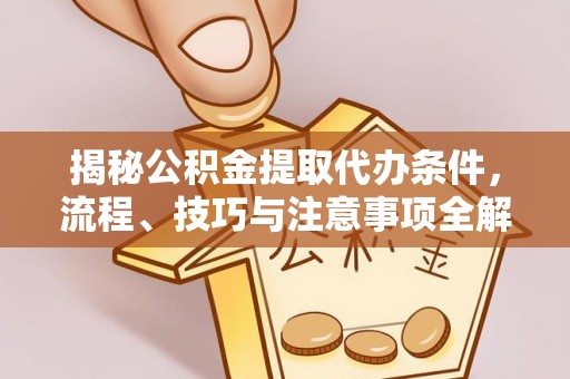 峡江揭秘公积金提取代办条件，流程、技巧与注意事项全解析