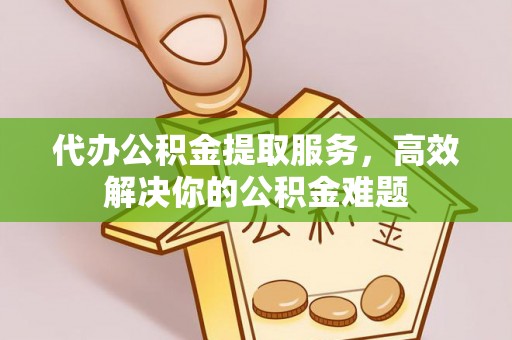 峡江代办公积金提取服务，高效解决你的公积金难题