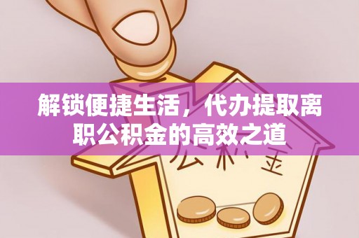 峡江解锁便捷生活，代办提取离职公积金的高效之道
