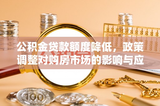 峡江公积金贷款额度降低，政策调整对购房市场的影响与应对策略