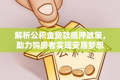 峡江解析公积金贷款抵押政策，助力购房者实现安居梦想