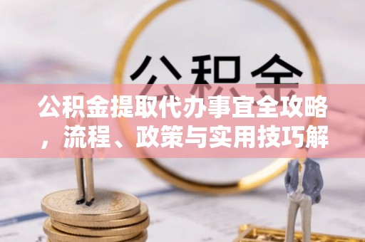 峡江公积金提取代办事宜全攻略，流程、政策与实用技巧解析